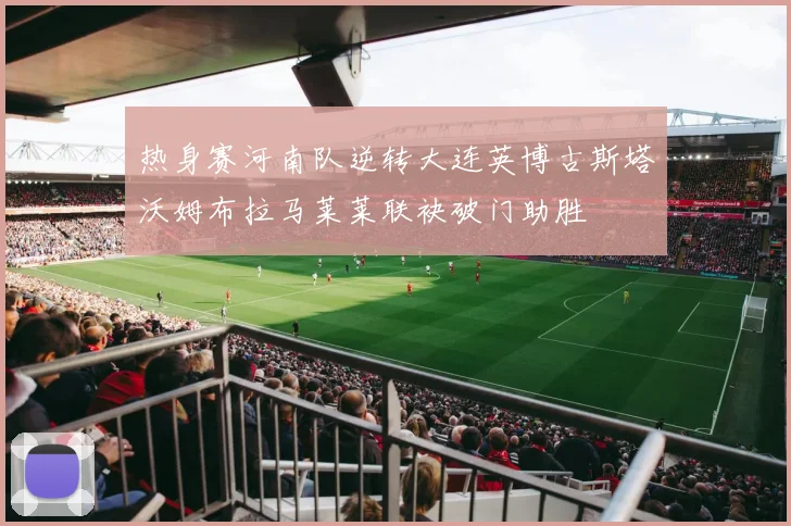 热身赛河南队逆转大连英博古斯塔沃姆布拉马莱莱联袂破门助胜