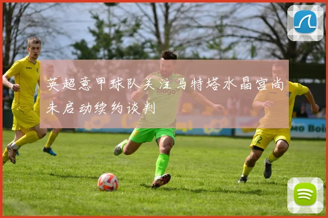 英超意甲球队关注马特塔水晶宫尚未启动续约谈判